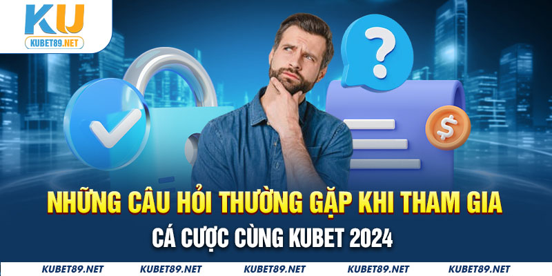 Những câu hỏi thường gặp khi tham gia cá cược cùng Kubet 2024